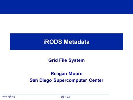 Www.ogf.org OGF-23 iRODS Metadata Grid File System Reagan Moore San Diego Supercomputer Center.