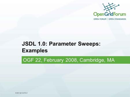 © 2006 Open Grid Forum JSDL 1.0: Parameter Sweeps: Examples OGF 22, February 2008, Cambridge, MA.