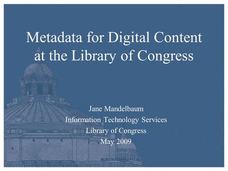 Metadata for Digital Content at the Library of Congress Jane Mandelbaum Information Technology Services Library of Congress May 2009.