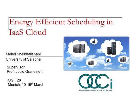 Energy Efficient Scheduling in IaaS Cloud Mehdi Sheikhalishahi University of Calabria Supervisor: Prof. Lucio Grandinetti OGF 28 Munich, 15-19 th March.