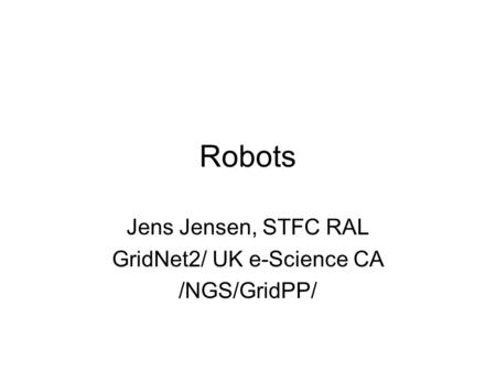 Robots Jens Jensen, STFC RAL GridNet2/ UK e-Science CA /NGS/GridPP/