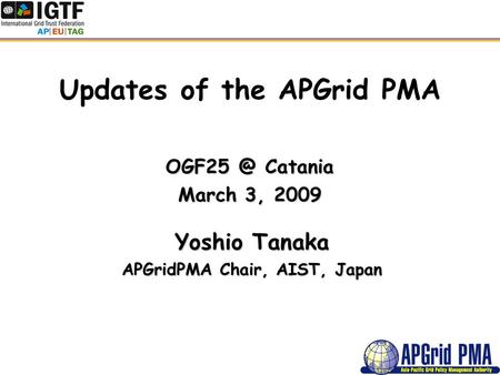 Updates of the APGrid PMA Catania March 3, 2009 Yoshio Tanaka APGridPMA Chair, AIST, Japan.