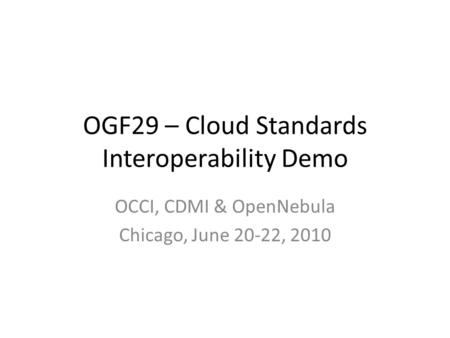 OGF29 – Cloud Standards Interoperability Demo OCCI, CDMI & OpenNebula Chicago, June 20-22, 2010.