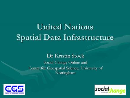 United Nations Spatial Data Infrastructure Dr Kristin Stock Social Change Online and Centre for Geospatial Science, University of Nottingham.