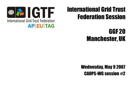 International Grid Trust Federation Session GGF 20 Manchester, UK Wednesday, May 9 2007 CAOPS-WG session #2.