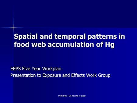 Draft Data - Do not cite or quote Spatial and temporal patterns in food web accumulation of Hg EEPS Five Year Workplan Presentation to Exposure and Effects.
