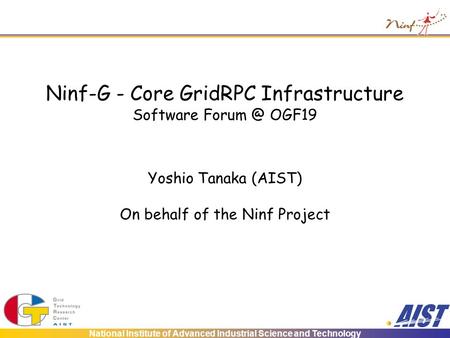 National Institute of Advanced Industrial Science and Technology Ninf-G - Core GridRPC Infrastructure Software OGF19 Yoshio Tanaka (AIST) On behalf.