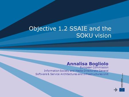 Objective 1.2 SSAIE and the SOKU vision Annalisa Bogliolo European Commission Information Society and Media Directorate General Software & Service Architectures.