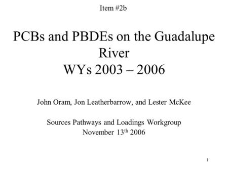1 PCBs and PBDEs on the Guadalupe River WYs 2003 – 2006 John Oram, Jon Leatherbarrow, and Lester McKee Sources Pathways and Loadings Workgroup November.