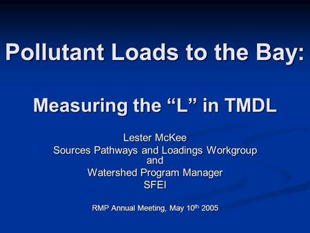 Pollutant Loads to the Bay: Measuring the L in TMDL Lester McKee Sources Pathways and Loadings Workgroup and Watershed Program Manager SFEI RMP Annual.