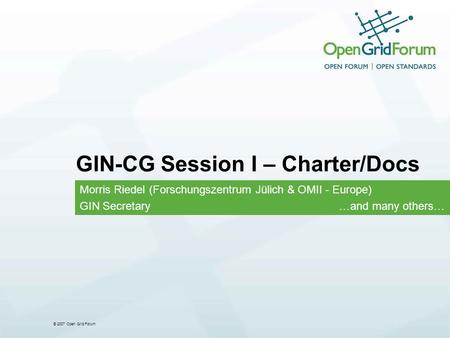 © 2007 Open Grid Forum GIN-CG Session I – Charter/Docs Morris Riedel (Forschungszentrum Jülich & OMII - Europe) GIN Secretary …and many others…