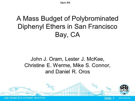 Item #4 Slide 1 A Mass Budget of Polybrominated Diphenyl Ethers in San Francisco Bay, CA John J. Oram, Lester J. McKee, Christine E. Werme, Mike S. Connor,