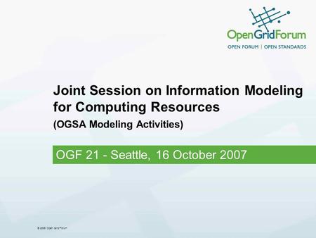 © 2006 Open Grid Forum Joint Session on Information Modeling for Computing Resources (OGSA Modeling Activities) OGF 21 - Seattle, 16 October 2007.