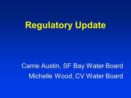 Regulatory Update Carrie Austin, SF Bay Water Board Michelle Wood, CV Water Board.