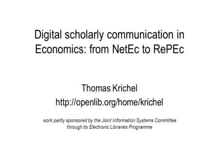 Digital scholarly communication in Economics: from NetEc to RePEc Thomas Krichel  work partly sponsored by the Joint Information.