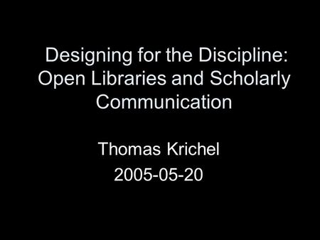 Designing for the Discipline: Open Libraries and Scholarly Communication Thomas Krichel 2005-05-20.