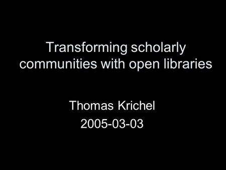 Transforming scholarly communities with open libraries Thomas Krichel 2005-03-03.