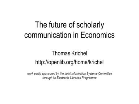 The future of scholarly communication in Economics Thomas Krichel  work partly sponsored by the Joint Information Systems.