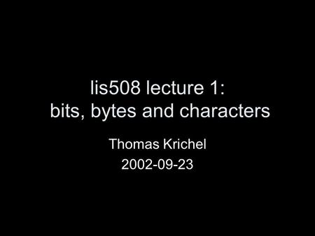 Lis508 lecture 1: bits, bytes and characters Thomas Krichel 2002-09-23.
