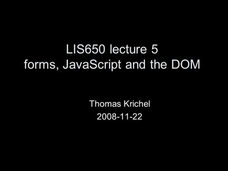 LIS650 lecture 5 forms, JavaScript and the DOM Thomas Krichel 2008-11-22.
