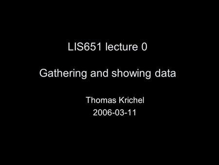 LIS651 lecture 0 Gathering and showing data Thomas Krichel 2006-03-11.