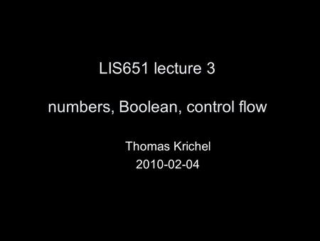 LIS651 lecture 3 numbers, Boolean, control flow Thomas Krichel 2010-02-04.