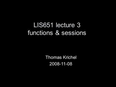LIS651 lecture 3 functions & sessions Thomas Krichel 2008-11-08.