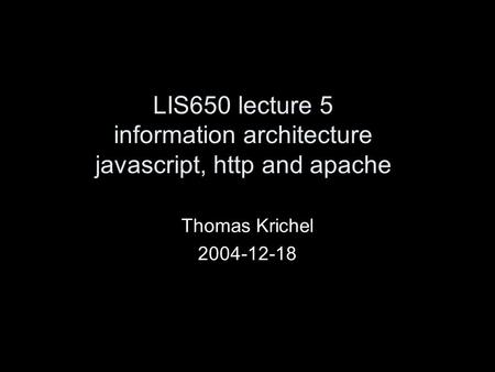 LIS650 lecture 5 information architecture javascript, http and apache Thomas Krichel 2004-12-18.