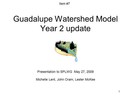 1 Guadalupe Watershed Model Year 2 update Presentation to SPLWG May 27, 2009 Michelle Lent, John Oram, Lester McKee Item #7.
