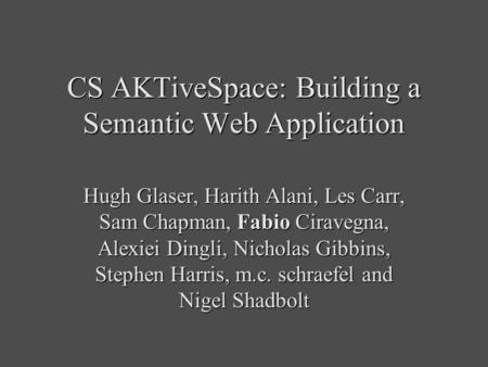 CS AKTiveSpace: Building a Semantic Web Application Hugh Glaser, Harith Alani, Les Carr, Sam Chapman, Fabio Ciravegna, Alexiei Dingli, Nicholas Gibbins,