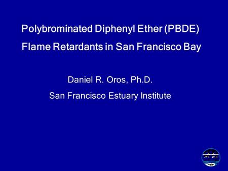 Polybrominated Diphenyl Ether (PBDE) Flame Retardants in San Francisco Bay Daniel R. Oros, Ph.D. San Francisco Estuary Institute.