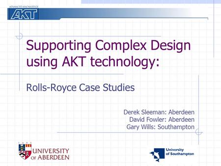 Supporting Complex Design using AKT technology: Rolls-Royce Case Studies Derek Sleeman: Aberdeen David Fowler: Aberdeen Gary Wills: Southampton.