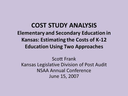 COST STUDY ANALYSIS Elementary and Secondary Education in Kansas: Estimating the Costs of K-12 Education Using Two Approaches Scott Frank Kansas Legislative.