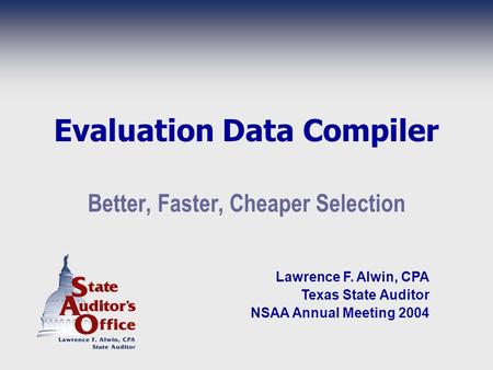 Evaluation Data Compiler Better, Faster, Cheaper Selection Lawrence F. Alwin, CPA Texas State Auditor NSAA Annual Meeting 2004.