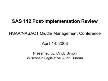 SAS 112 Post-implementation Review NSAA/NASACT Middle Management Conference April 14, 2008 Presented by: Cindy Simon Wisconsin Legislative Audit Bureau.