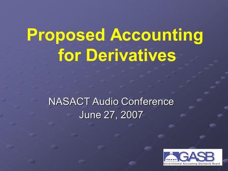 Proposed Accounting for Derivatives NASACT Audio Conference June 27, 2007.