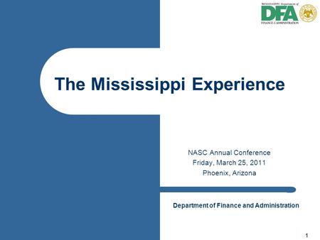 Department of Finance and Administration 1 NASC Annual Conference Friday, March 25, 2011 Phoenix, Arizona The Mississippi Experience.