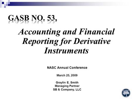 Accounting and Financial Reporting for Derivative Instruments NASC Annual Conference March 25, 2009 Graylin E. Smith Managing Partner SB & Company, LLC.