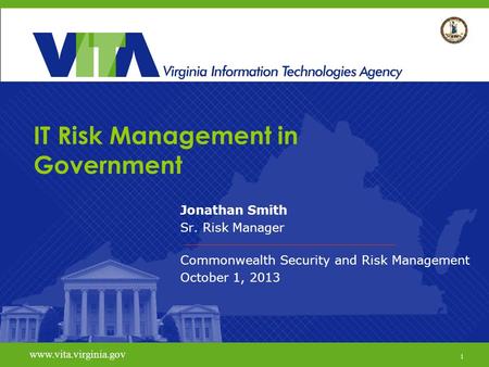 1 www.vita.virginia.gov IT Risk Management in Government Jonathan Smith Sr. Risk Manager Commonwealth Security and Risk Management October 1, 2013 www.vita.virginia.gov.
