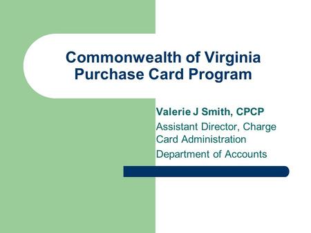 Commonwealth of Virginia Purchase Card Program Valerie J Smith, CPCP Assistant Director, Charge Card Administration Department of Accounts.