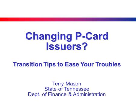 Changing P-Card Issuers? Transition Tips to Ease Your Troubles Terry Mason State of Tennessee Dept. of Finance & Administration.