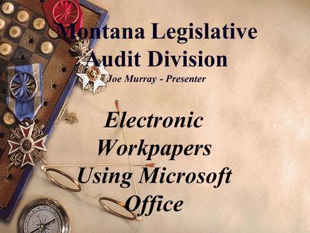 Montana Legislative Audit Division Joe Murray - Presenter Electronic Workpapers Using Microsoft Office.