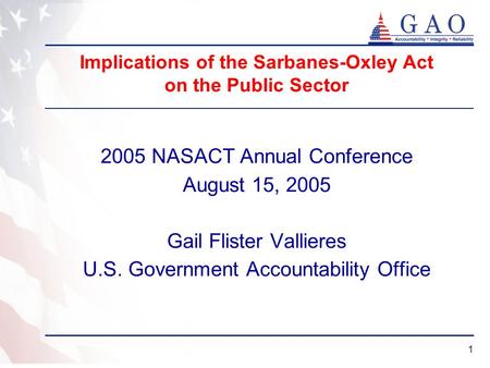 1 Implications of the Sarbanes-Oxley Act on the Public Sector 2005 NASACT Annual Conference August 15, 2005 Gail Flister Vallieres U.S. Government Accountability.