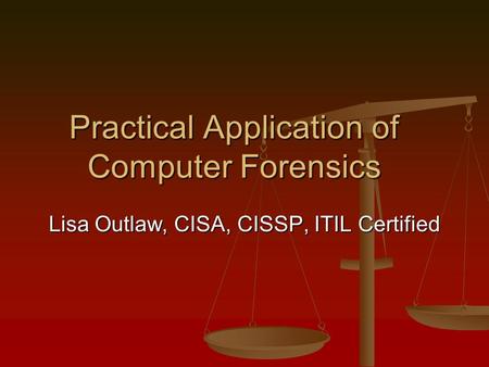 Practical Application of Computer Forensics Lisa Outlaw, CISA, CISSP, ITIL Certified.