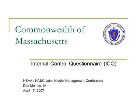 Commonwealth of Massachusetts Internal Control Questionnaire (ICQ) NSAA / NASC Joint Middle Management Conference Des Moines, IA April 17, 2007.