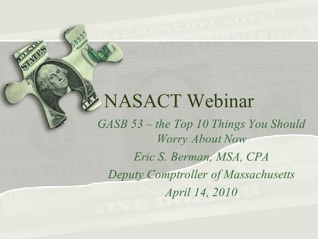 NASACT Webinar GASB 53 – the Top 10 Things You Should Worry About Now Eric S. Berman, MSA, CPA Deputy Comptroller of Massachusetts April 14, 2010.