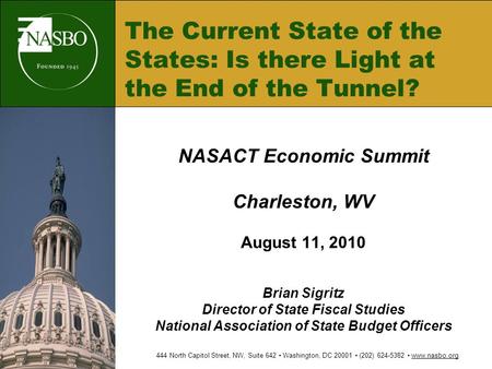 The Current State of the States: Is there Light at the End of the Tunnel? NASACT Economic Summit Charleston, WV August 11, 2010 Brian Sigritz Director.