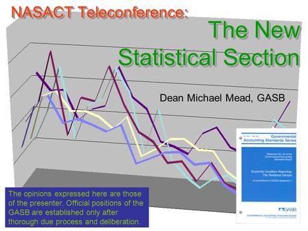 NASACT Teleconference: The New Statistical Section Dean Michael Mead, GASB The opinions expressed here are those of the presenter. Official positions of.