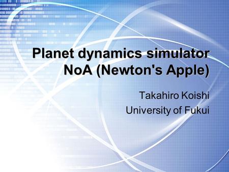 Planet dynamics simulator NoA (Newton's Apple) Takahiro Koishi University of Fukui.
