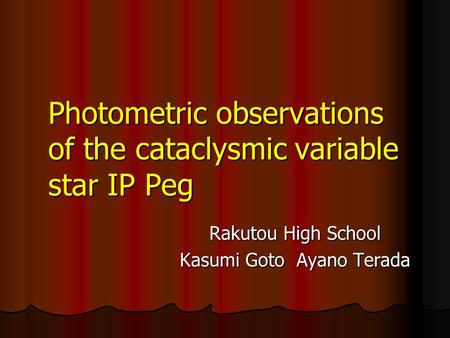 Photometric observations of the cataclysmic variable star IP Peg Rakutou High School Kasumi Goto Ayano Terada.